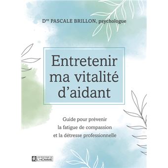 Pascale Brillon Ph. D. - Entretenir-ma-vitalite-d-aidant-Guide-pour-prevenir-la-fatigue-de-compaion-et-la-detree-profes